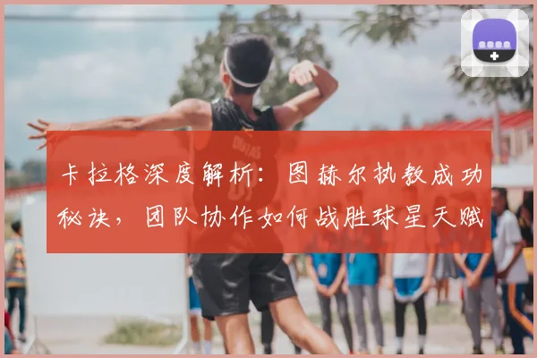 卡拉格深度解析：图赫尔执教成功秘诀，团队协作如何战胜球星天赋？