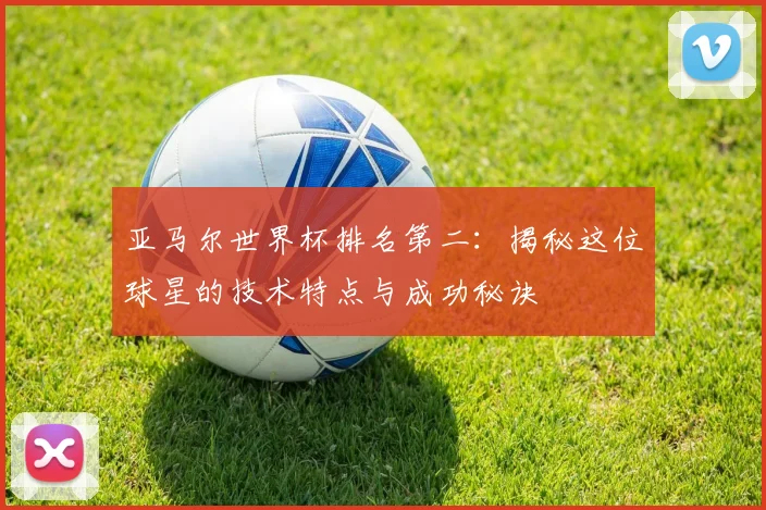 亚马尔世界杯排名第二：揭秘这位球星的技术特点与成功秘诀