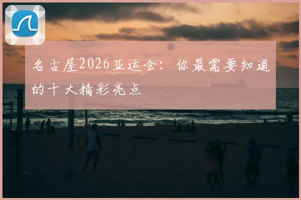 名古屋2026亚运会：你最需要知道的十大精彩亮点