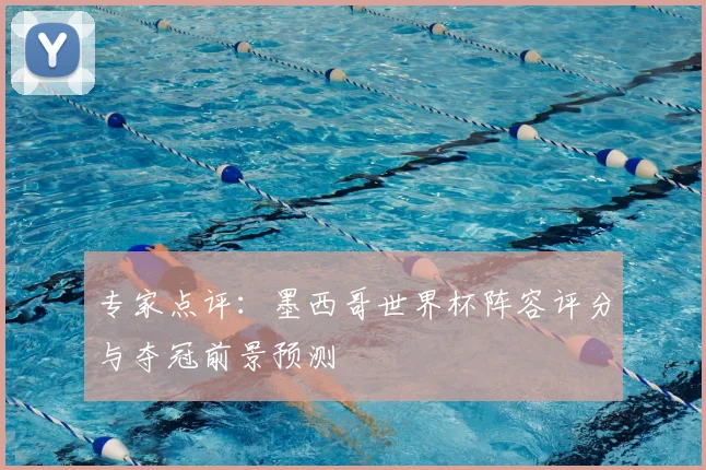 专家点评：墨西哥世界杯阵容评分与夺冠前景预测