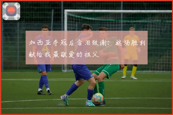加西亚夺冠后含泪致谢：这场胜利献给我最敬爱的祖父