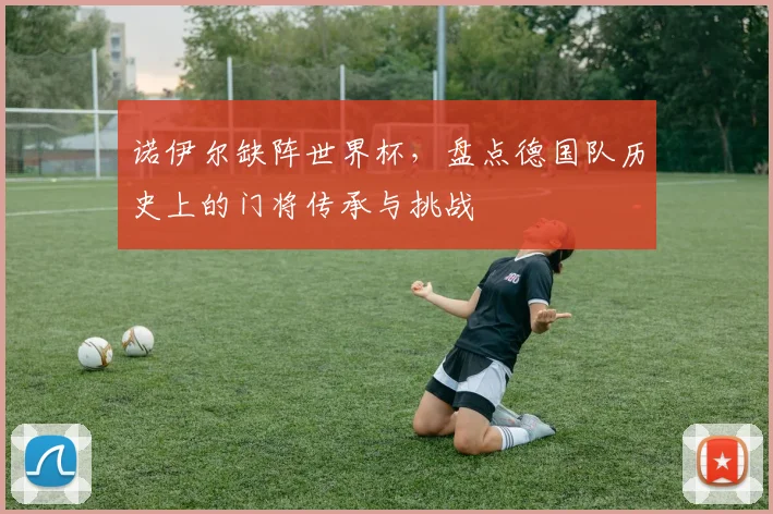 诺伊尔缺阵世界杯,盘点德国队历史上的门将传承与挑战