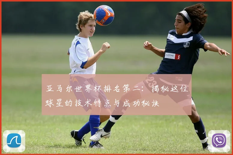 亚马尔世界杯排名第二：揭秘这位球星的技术特点与成功秘诀