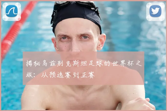 揭秘乌兹别克斯坦足球的世界杯之旅：从预选赛到正赛