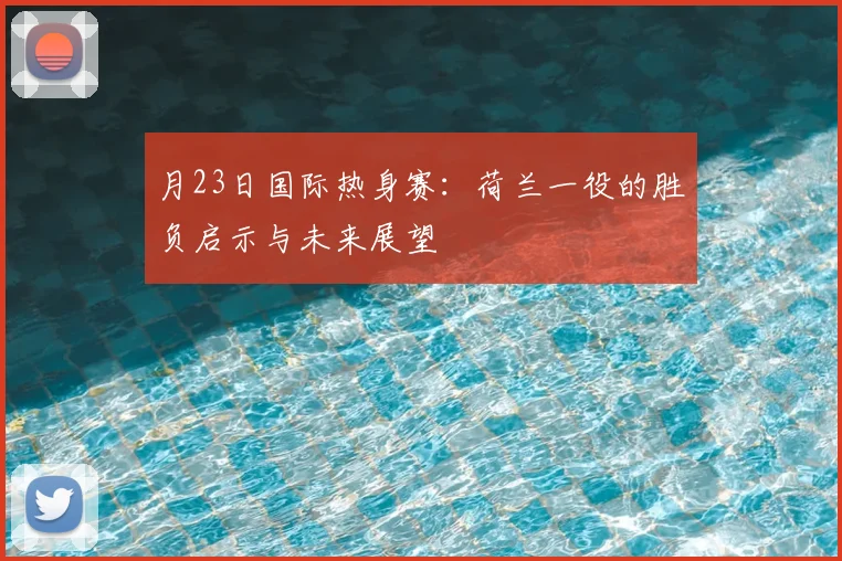 月23日国际热身赛：荷兰一役的胜负启示与未来展望