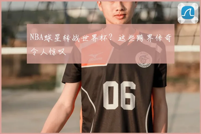 NBA球星转战世界杯？这些跨界传奇令人惊叹