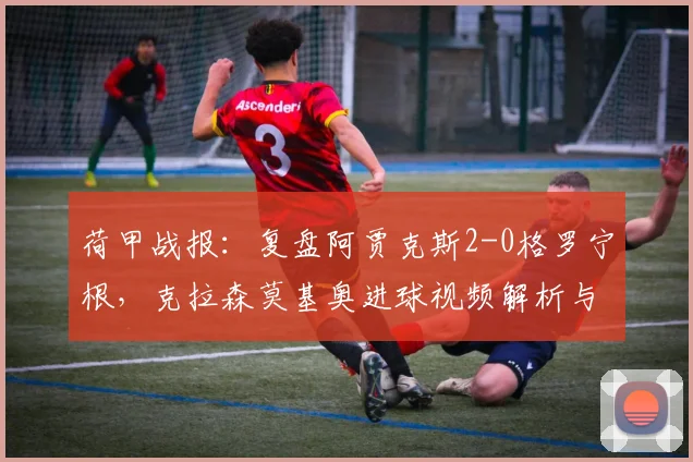 荷甲战报：复盘阿贾克斯2-0格罗宁根，克拉森莫基奥进球视频解析与战术要点