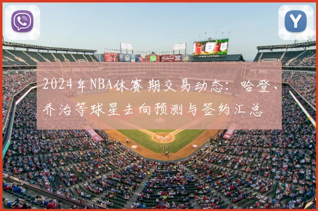 2024年NBA休赛期交易动态：哈登、乔治等球星去向预测与签约汇总