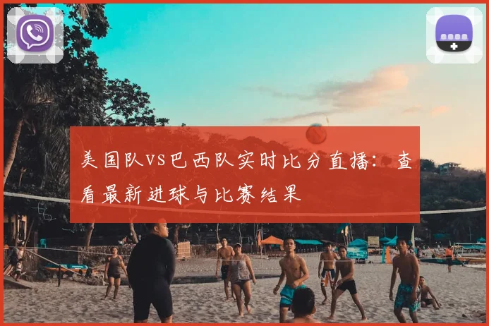 美国队vs巴西队实时比分直播：查看最新进球与比赛结果
