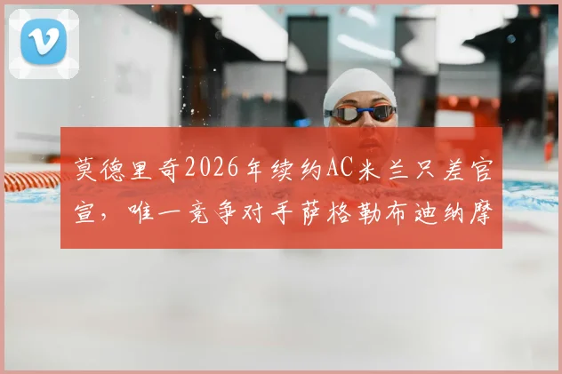 莫德里奇2026年续约AC米兰只差官宣，唯一竞争对手萨格勒布迪纳摩能否截胡？薪资与生涯最后一站解析