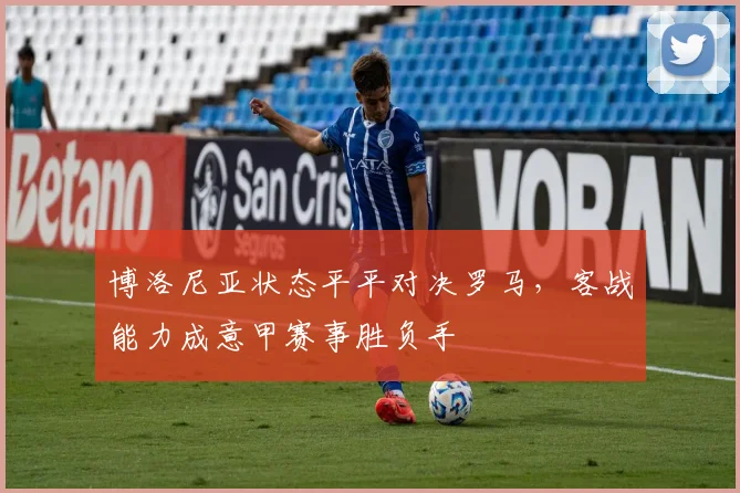 博洛尼亚状态平平对决罗马，客战能力成意甲赛事胜负手