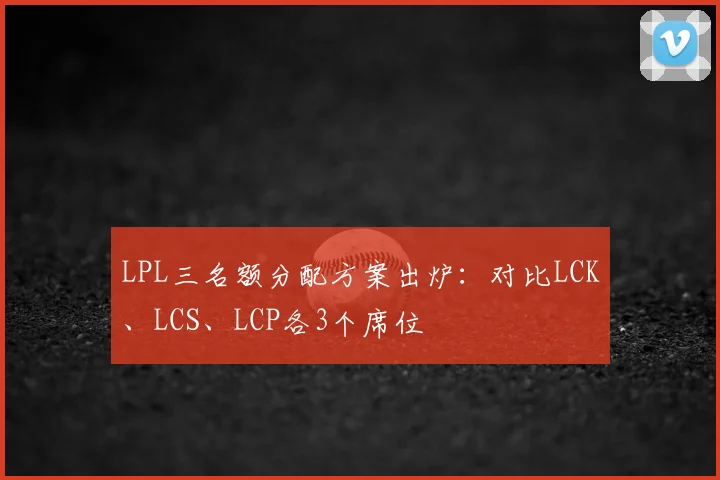LPL三名额分配方案出炉：对比LCK、LCS、LCP各3个席位