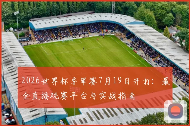 2026世界杯季军赛7月19日开打：最全直播观赛平台与实战指南