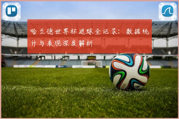 哈兰德世界杯进球全记录：数据统计与表现深度解析