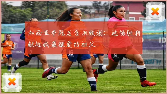 加西亚夺冠后含泪致谢：这场胜利献给我最敬爱的祖父