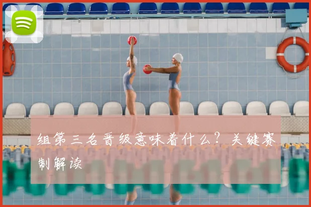 组第三名晋级意味着什么？关键赛制解读