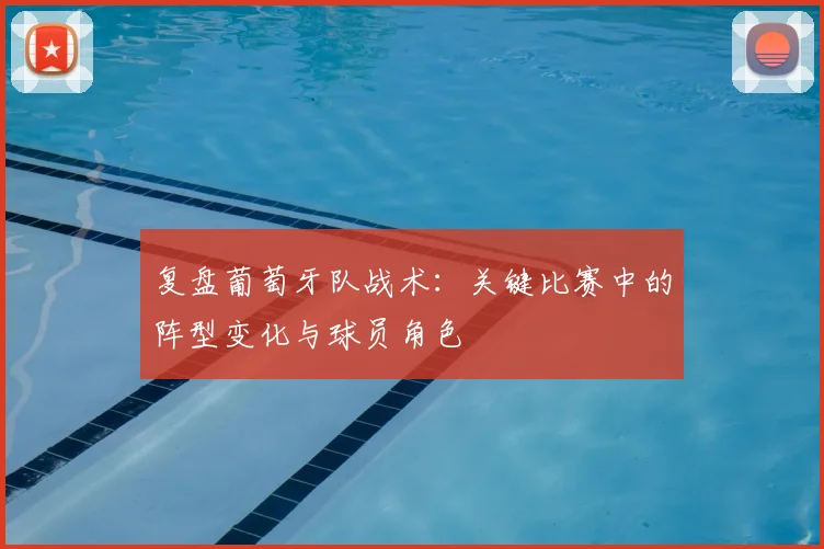 复盘葡萄牙队战术：关键比赛中的阵型变化与球员角色