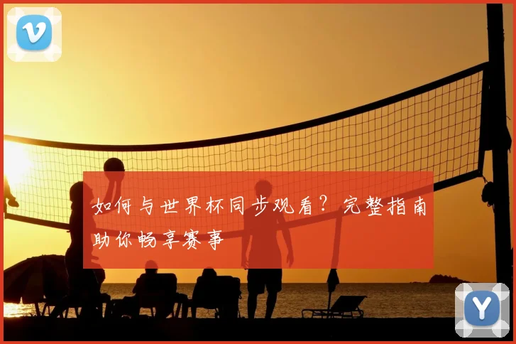如何与世界杯同步观看?完整指南助你畅享赛事