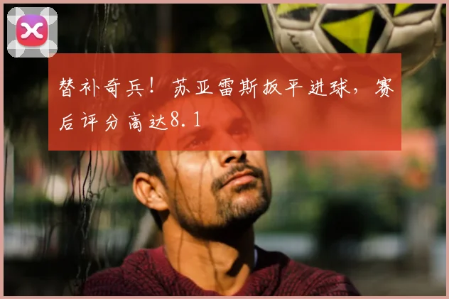 替补奇兵！苏亚雷斯扳平进球，赛后评分高达8.1