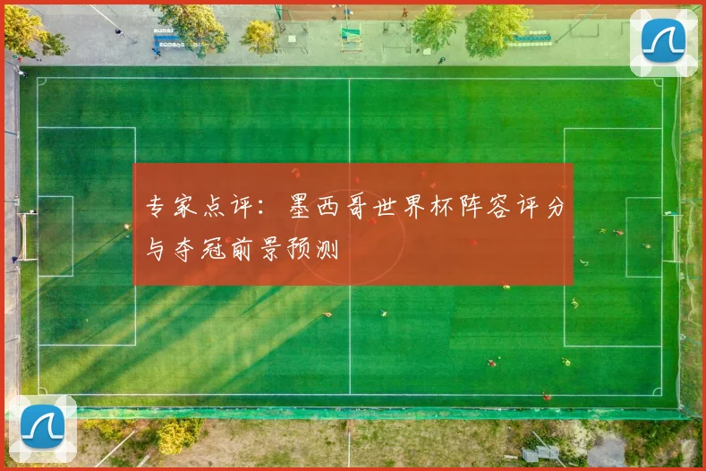 专家点评：墨西哥世界杯阵容评分与夺冠前景预测