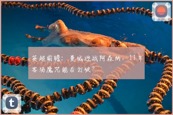 英超前瞻：曼城迎战阿森纳，11年客场魔咒能否打破？