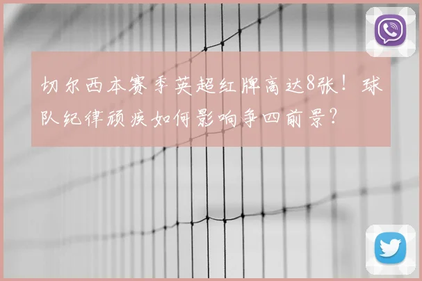 切尔西本赛季英超红牌高达8张！球队纪律顽疾如何影响争四前景？