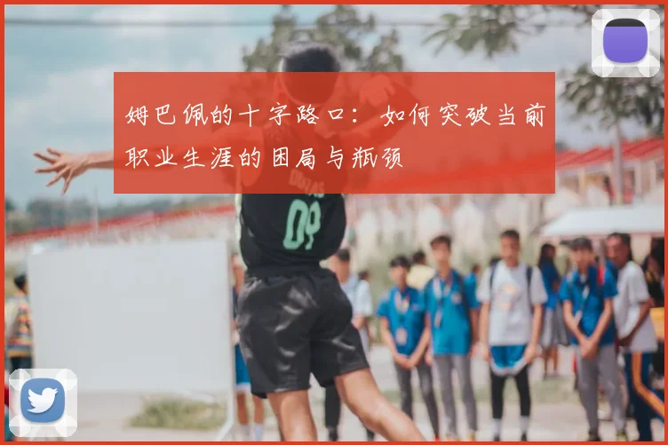 姆巴佩的十字路口：如何突破当前职业生涯的困局与瓶颈