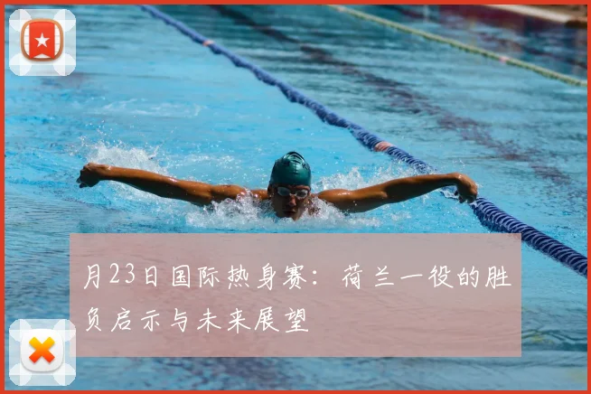 月23日国际热身赛：荷兰一役的胜负启示与未来展望