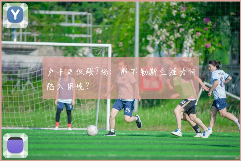卢卡库仅踢7场：那不勒斯生涯为何陷入困境？