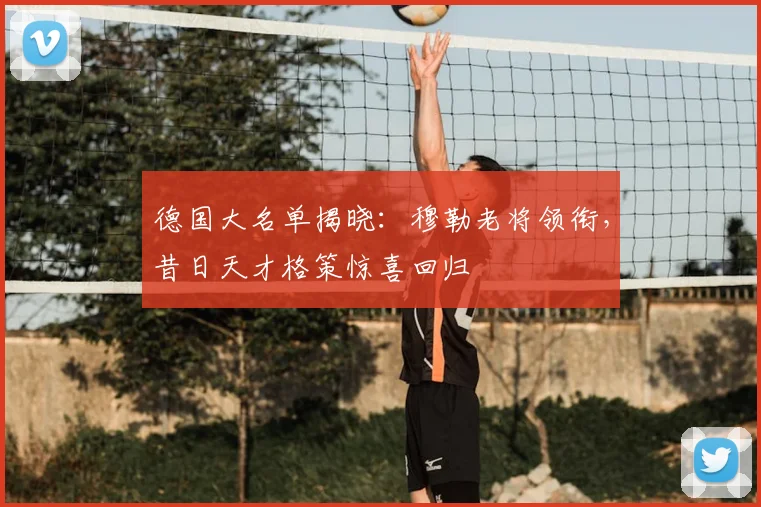 德国大名单揭晓:穆勒老将领衔,昔日天才格策惊喜回归