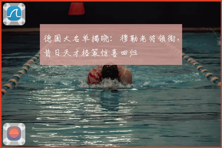 德国大名单揭晓：穆勒老将领衔，昔日天才格策惊喜回归