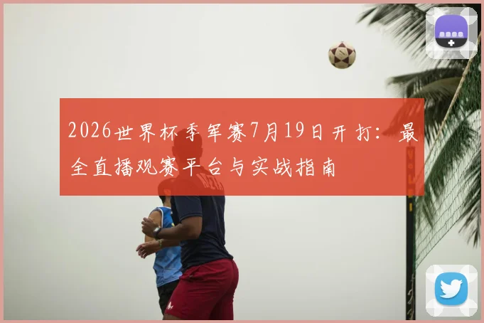 2026世界杯季军赛7月19日开打：最全直播观赛平台与实战指南