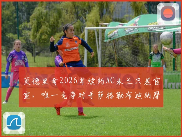 莫德里奇2026年续约AC米兰只差官宣，唯一竞争对手萨格勒布迪纳摩能否截胡？薪资与生涯最后一站解析